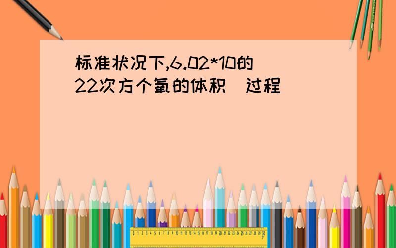 标准状况下,6.02*10的22次方个氧的体积（过程）