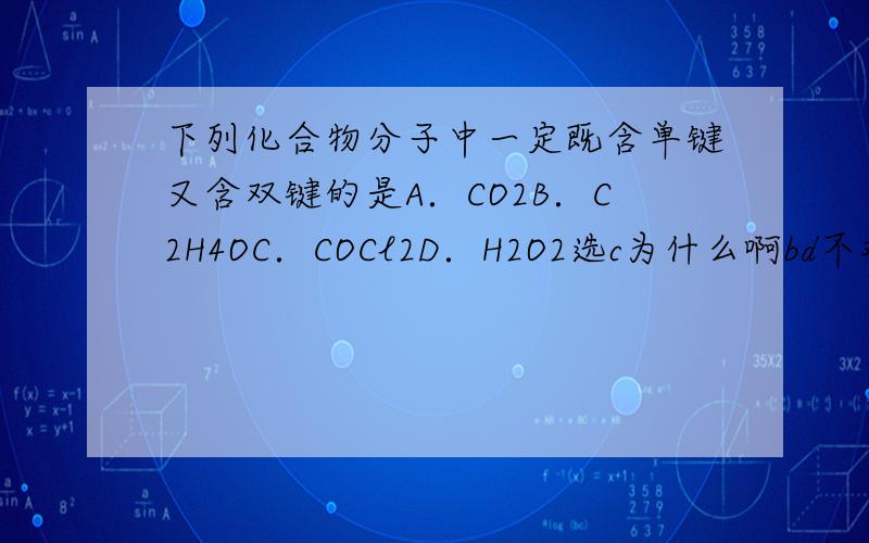下列化合物分子中一定既含单键又含双键的是A．CO2B．C2H4OC．COCl2D．H2O2选c为什么啊bd不对么?