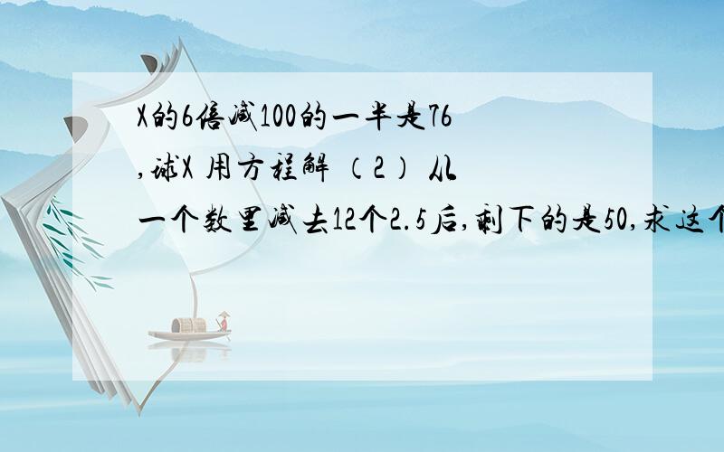 X的6倍减100的一半是76,球X 用方程解 （2） 从一个数里减去12个2.5后,剩下的是50,求这个数（用方程解X