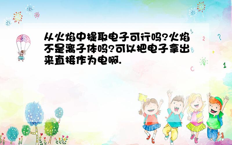 从火焰中提取电子可行吗?火焰不是离子体吗?可以把电子拿出来直接作为电啊.