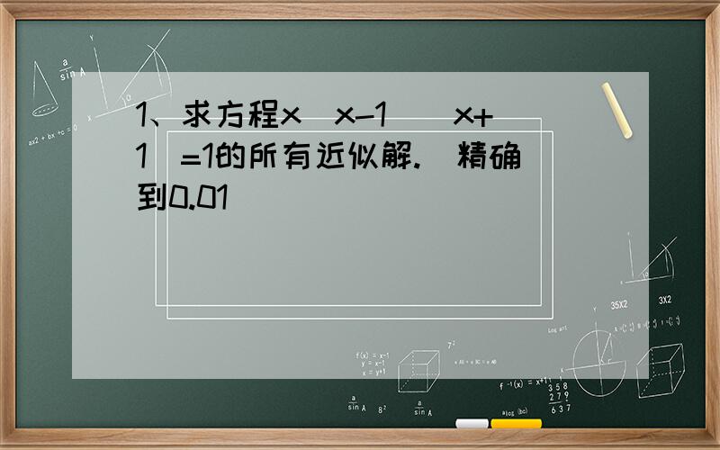 1、求方程x(x-1)(x+1)=1的所有近似解.（精确到0.01）