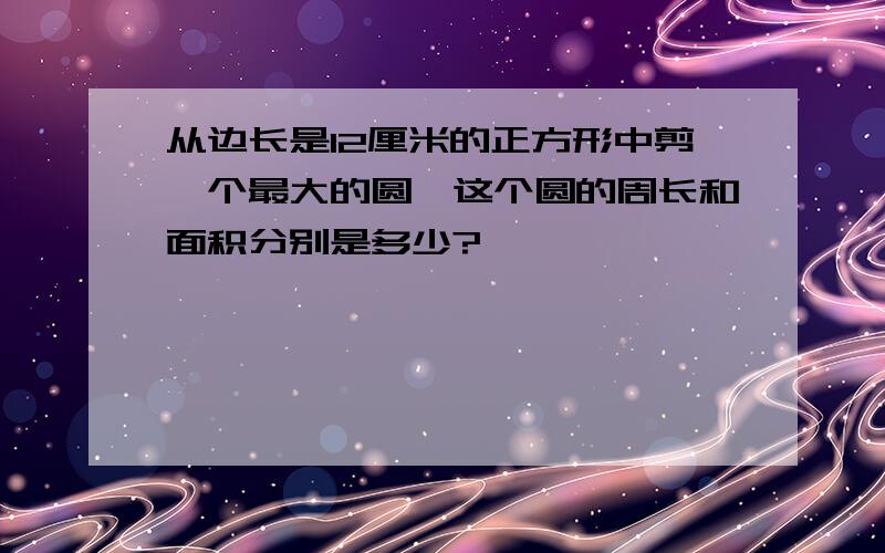 从边长是12厘米的正方形中剪一个最大的圆,这个圆的周长和面积分别是多少?