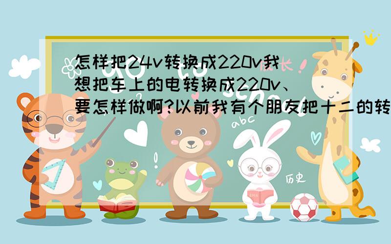 怎样把24v转换成220v我想把车上的电转换成220v、要怎样做啊?以前我有个朋友把十二的转换了用来看电视、所以我也想把车上的电转换、现在有什么小点的转换器啊?车载逆变器可以吗?