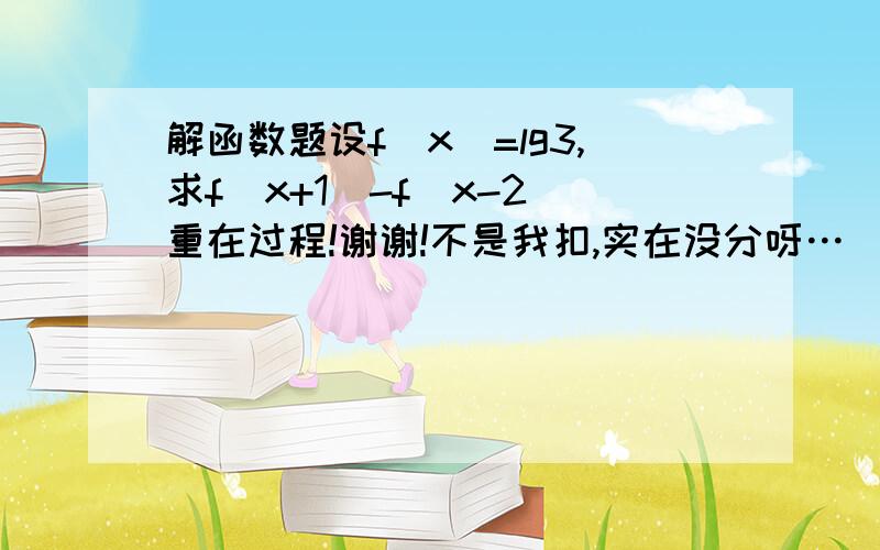 解函数题设f(x)=lg3,求f(x+1)-f(x-2)重在过程!谢谢!不是我扣,实在没分呀…