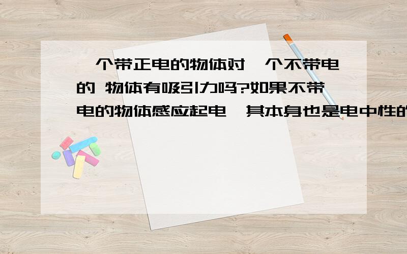 一个带正电的物体对一个不带电的 物体有吸引力吗?如果不带电的物体感应起电,其本身也是电中性的吧