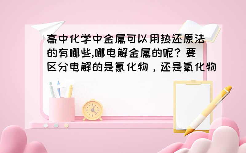 高中化学中金属可以用热还原法的有哪些,哪电解金属的呢？要区分电解的是氯化物，还是氧化物