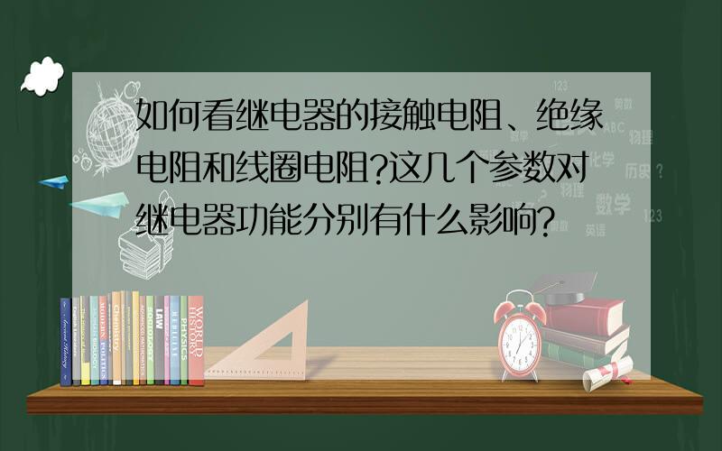 如何看继电器的接触电阻、绝缘电阻和线圈电阻?这几个参数对继电器功能分别有什么影响?