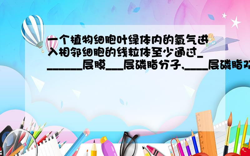 一个植物细胞叶绿体内的氧气进入相邻细胞的线粒体至少通过_______层膜___层磷脂分子,____层磷脂双分子