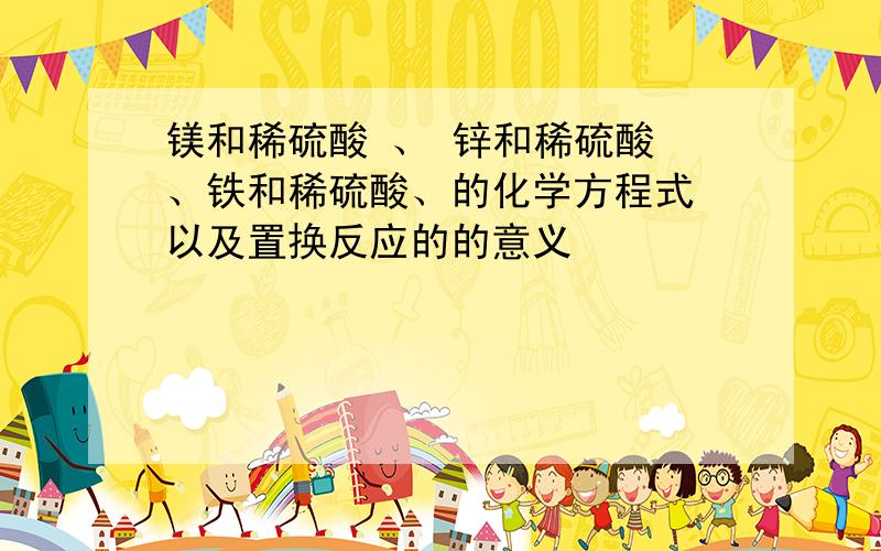 镁和稀硫酸 、 锌和稀硫酸 、铁和稀硫酸、的化学方程式 以及置换反应的的意义