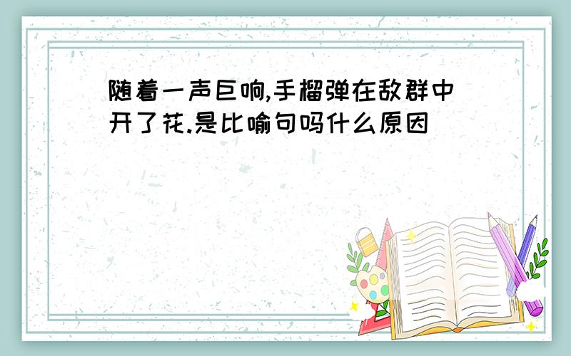 随着一声巨响,手榴弹在敌群中开了花.是比喻句吗什么原因