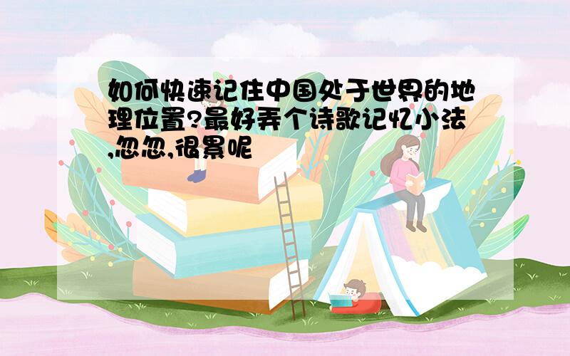 如何快速记住中国处于世界的地理位置?最好弄个诗歌记忆小法,忽忽,很累呢