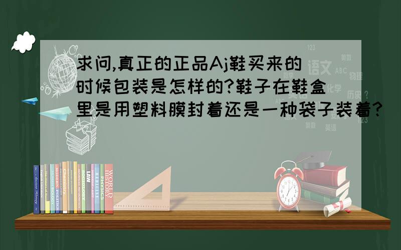 求问,真正的正品Aj鞋买来的时候包装是怎样的?鞋子在鞋盒里是用塑料膜封着还是一种袋子装着?