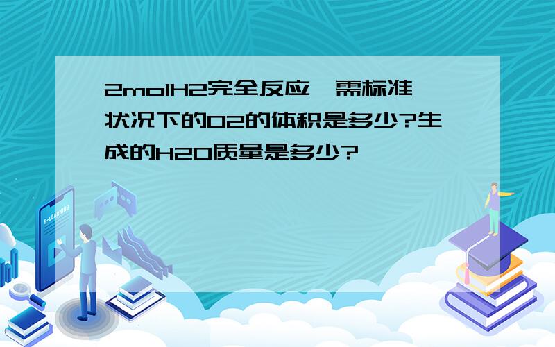 2molH2完全反应,需标准状况下的O2的体积是多少?生成的H2O质量是多少?