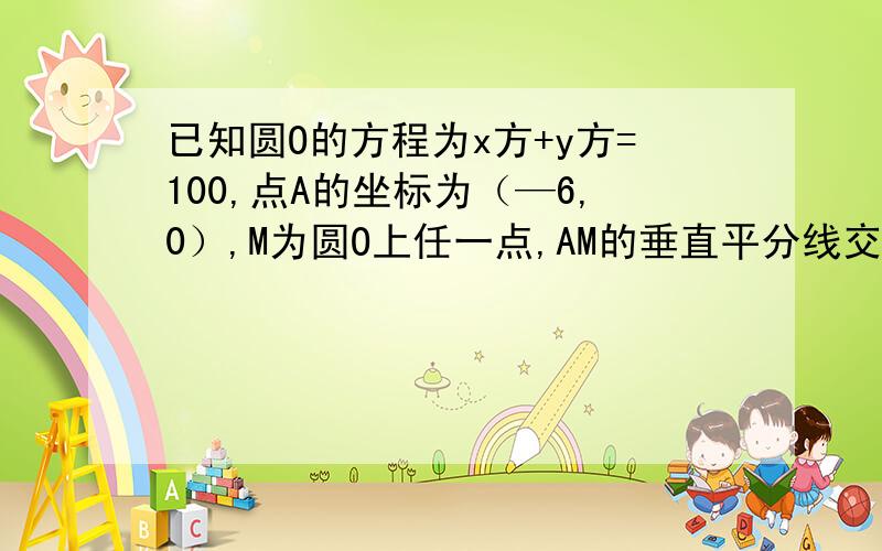 已知圆O的方程为x方+y方=100,点A的坐标为（—6,0）,M为圆O上任一点,AM的垂直平分线交OM于点P.求点p的方程.