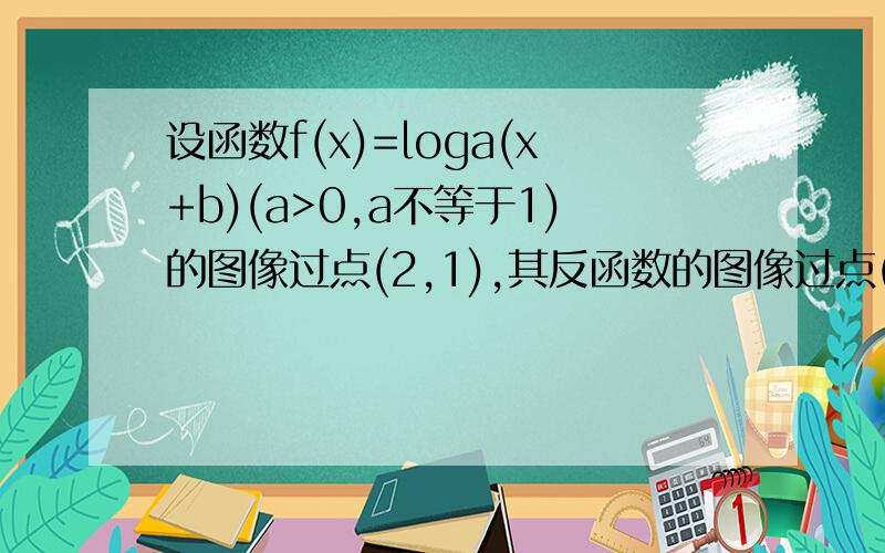 设函数f(x)=loga(x+b)(a>0,a不等于1)的图像过点(2,1),其反函数的图像过点(2,8),则a+b等于?急