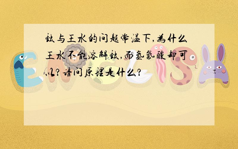 钛与王水的问题常温下,为什么王水不能溶解钛,而氢氟酸却可以?请问原理是什么?