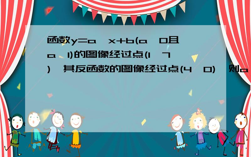 函数y=a^x+b(a>0且a≠1)的图像经过点(1,7),其反函数的图像经过点(4,0),则a^b等于标准答案是64