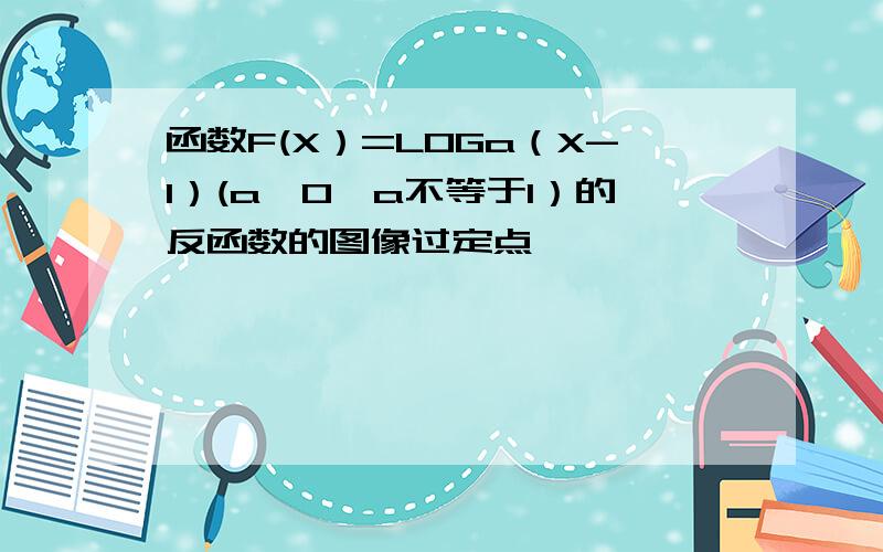 函数F(X）=LOGa（X-1）(a>0,a不等于1）的反函数的图像过定点