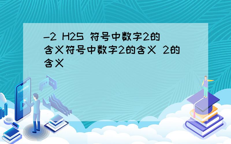 -2 H2S 符号中数字2的含义符号中数字2的含义 2的含义