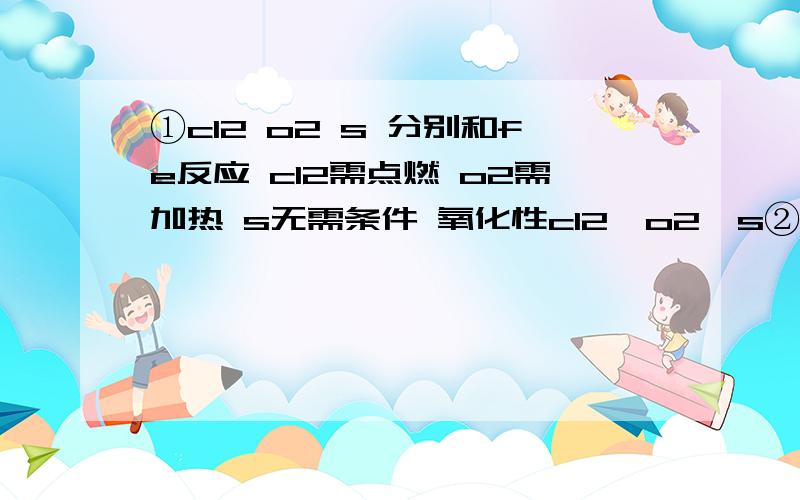 ①cl2 o2 s 分别和fe反应 cl2需点燃 o2需加热 s无需条件 氧化性cl2>o2>s②kmno4 mno2 o2分别和cl2 反应制氯气 o2 需强热 mno2 需加热 kmno4无需条件 氧化性kmno4>mno2>o2难道不是像②一样条件越少氧化性越强