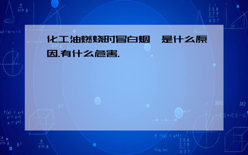 化工油燃烧时冒白烟,是什么原因.有什么危害.