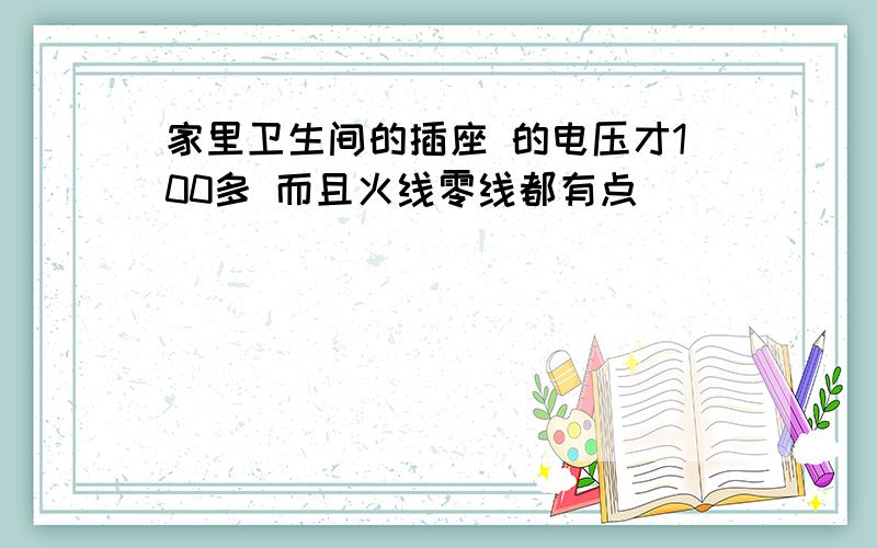 家里卫生间的插座 的电压才100多 而且火线零线都有点