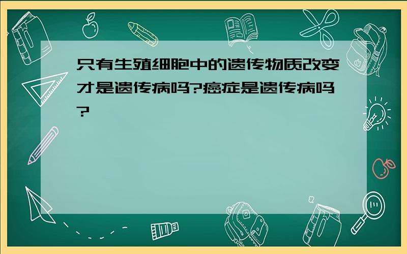 只有生殖细胞中的遗传物质改变才是遗传病吗?癌症是遗传病吗?