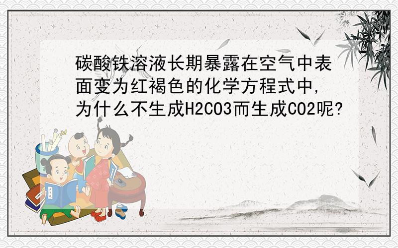 碳酸铁溶液长期暴露在空气中表面变为红褐色的化学方程式中,为什么不生成H2CO3而生成CO2呢?