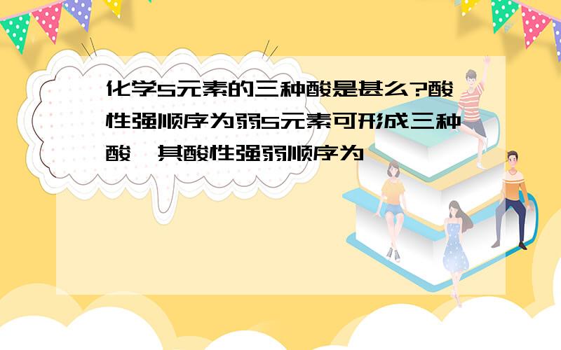 化学S元素的三种酸是甚么?酸性强顺序为弱S元素可形成三种酸,其酸性强弱顺序为……