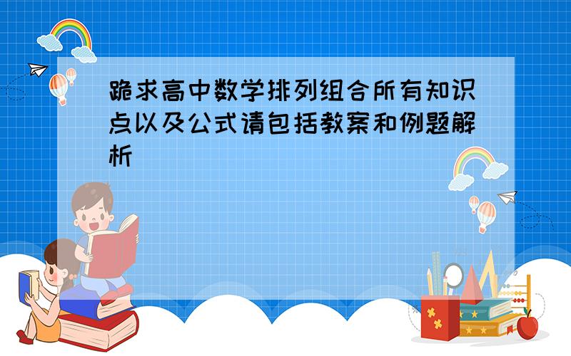 跪求高中数学排列组合所有知识点以及公式请包括教案和例题解析