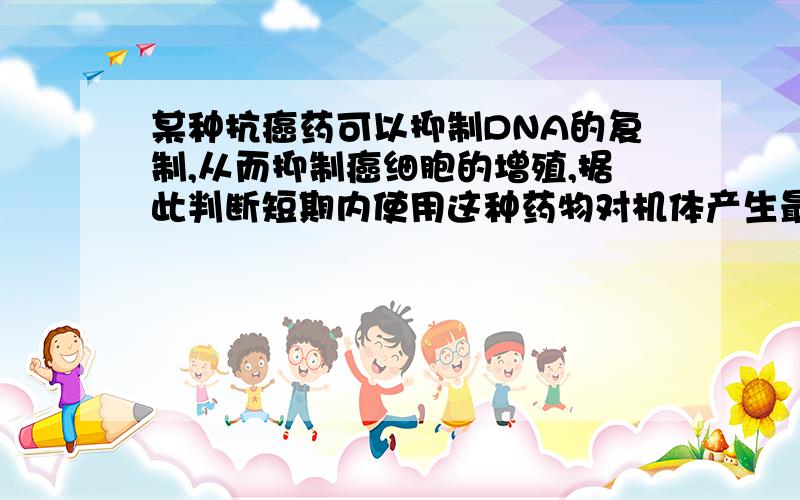 某种抗癌药可以抑制DNA的复制,从而抑制癌细胞的增殖,据此判断短期内使用这种药物对机体产生最明显的副作A．影响神经递质的合成,抑制神经系统的兴奋\x05B．影响胰岛细胞合成胰岛素,造成