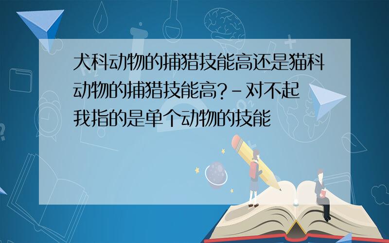 犬科动物的捕猎技能高还是猫科动物的捕猎技能高?-对不起 我指的是单个动物的技能