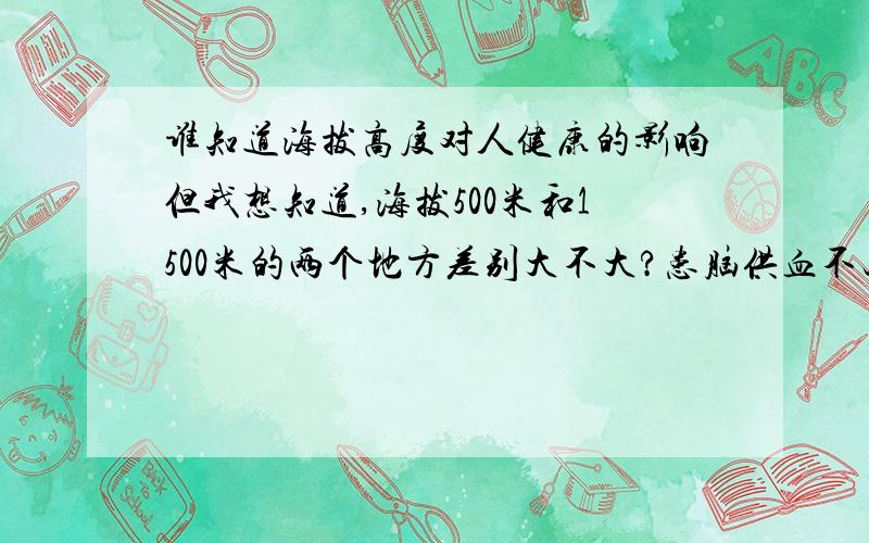 谁知道海拔高度对人健康的影响但我想知道,海拔500米和1500米的两个地方差别大不大?患脑供血不足的病人从海拔1500米的城市到海拔500米城市去是否会有明显好处?