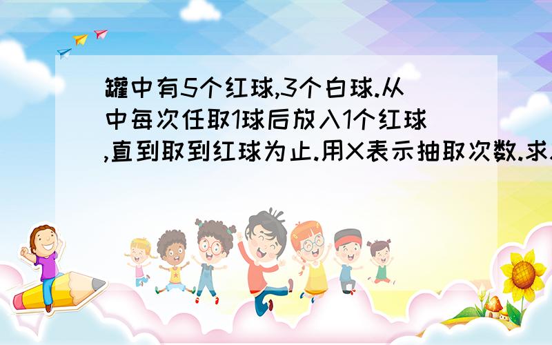 罐中有5个红球,3个白球.从中每次任取1球后放入1个红球,直到取到红球为止.用X表示抽取次数.求X的分布列,并计算P（1