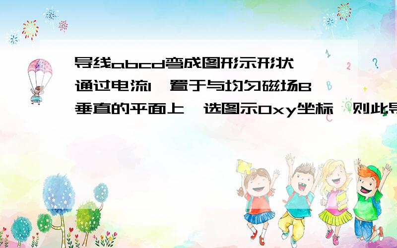 导线abcd弯成图形示形状,通过电流I,置于与均匀磁场B垂直的平面上,选图示Oxy坐标,则此导线受到的安培力为Fabcd=___