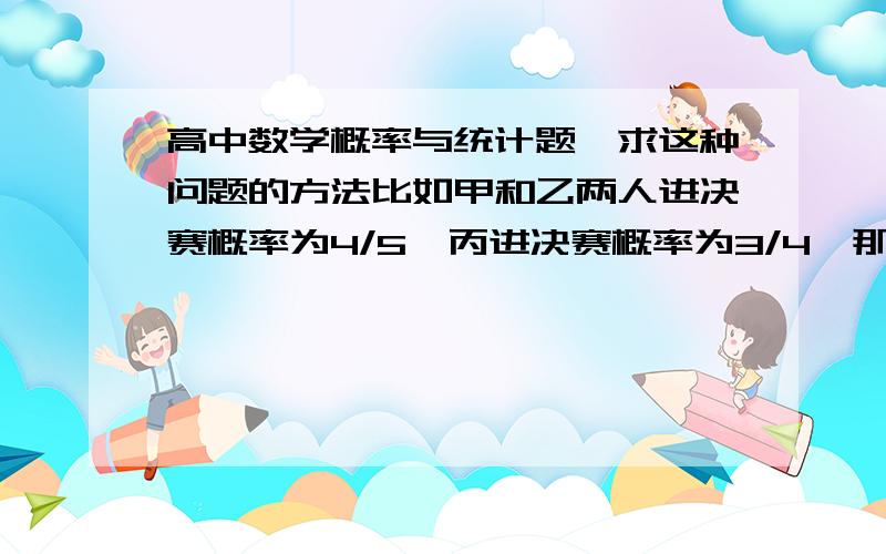 高中数学概率与统计题,求这种问题的方法比如甲和乙两人进决赛概率为4/5,丙进决赛概率为3/4,那么P怎么算呢?公式中P(x=k)=Ckn P^k (1-P)^(n-k)中,他们各自进决赛的P不同,那么P该为多少呢?手机打公