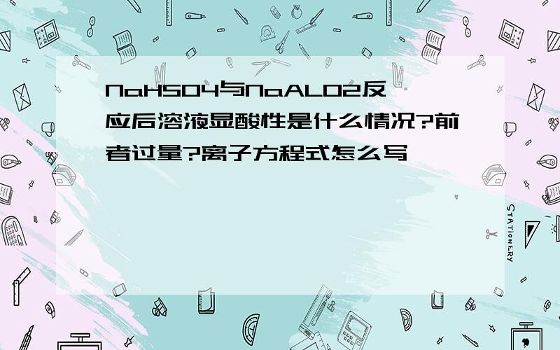 NaHSO4与NaALO2反应后溶液显酸性是什么情况?前者过量?离子方程式怎么写