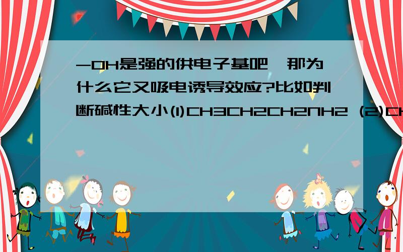 -OH是强的供电子基吧,那为什么它又吸电诱导效应?比如判断碱性大小(1)CH3CH2CH2NH2 (2)CH20HCH2CH2NH2 (3)CH3CH0HCH2NH2碱性大小是 (1)>(2)>(3)是由于-OH的吸点诱导效应吧?那为什么它又是强的供电子基?