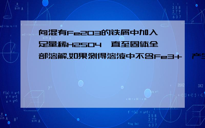 向混有Fe2O3的铁屑中加入足量稀H2SO4,直至固体全部溶解.如果测得溶液中不含Fe3+,产生的Fe3+与H2物质的量之比为4：1,则原混合物中Fe2O3与Fe物质的量之比为（）A1：1 B1:2C4:1 D3:1题中有一点小错误!