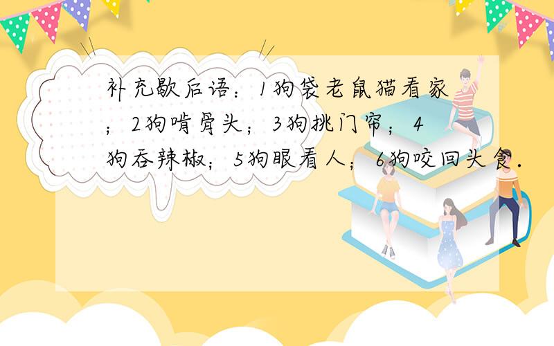 补充歇后语：1狗袋老鼠猫看家；2狗啃骨头；3狗挑门帘；4狗吞辣椒；5狗眼看人；6狗咬回头食．