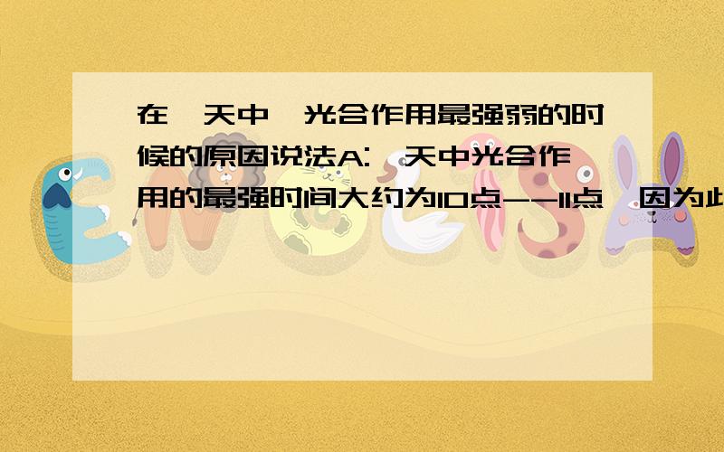 在一天中,光合作用最强弱的时候的原因说法A:一天中光合作用的最强时间大约为10点--11点,因为此时太阳光的强度已经足够,过了11点由于光照太强（特别是夏季,光照太强,气温过高,由于蒸腾的