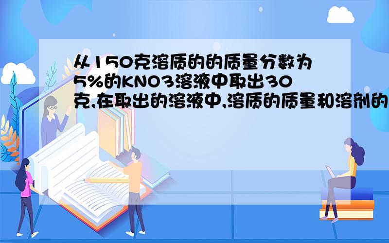 从150克溶质的的质量分数为5%的KNO3溶液中取出30克,在取出的溶液中,溶质的质量和溶剂的质量分别是