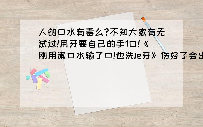 人的口水有毒么?不知大家有无试过!用牙要自己的手1口!《刚用漱口水输了口!也洗le牙》伤好了会出现中褐色的牙映!