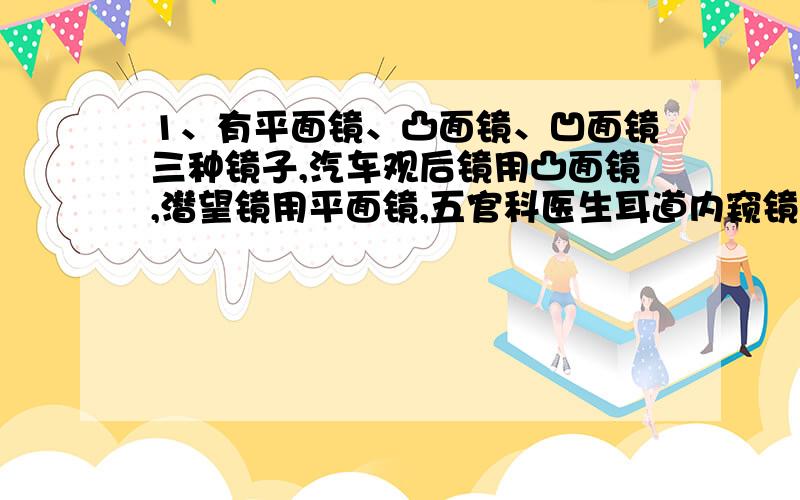 1、有平面镜、凸面镜、凹面镜三种镜子,汽车观后镜用凸面镜,潜望镜用平面镜,五官科医生耳道内窥镜用的是 .2、在“探究平面镜成像”的特点时,下列对的是A 烛焰在平面镜中呈的是虚像B把