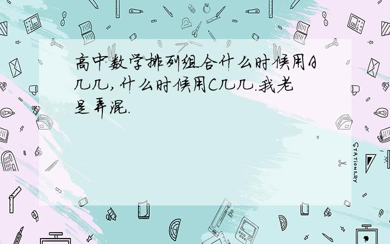 高中数学排列组合什么时候用A几几,什么时候用C几几.我老是弄混.