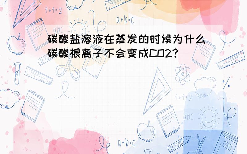 碳酸盐溶液在蒸发的时候为什么碳酸根离子不会变成CO2?