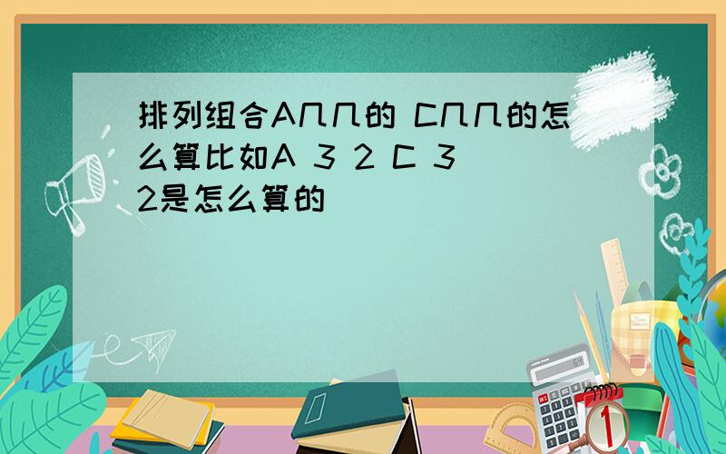 排列组合A几几的 C几几的怎么算比如A 3 2 C 3 2是怎么算的