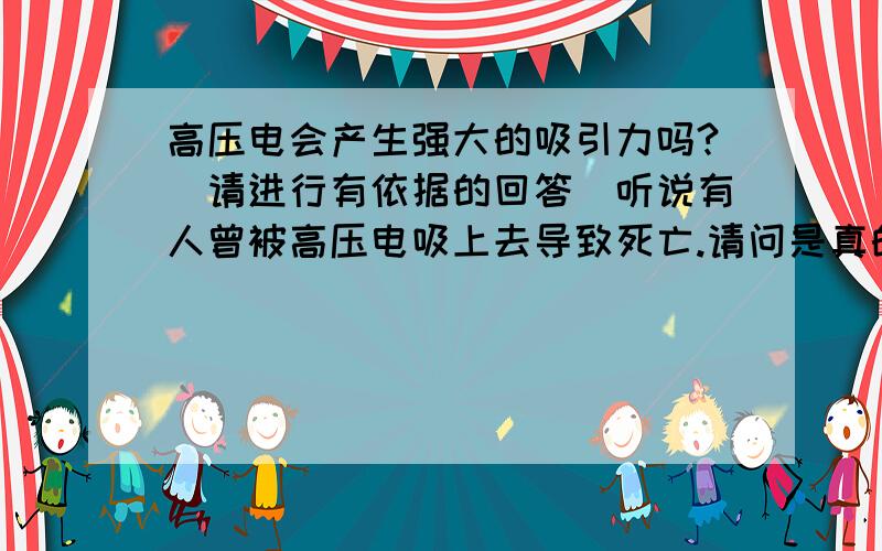 高压电会产生强大的吸引力吗?（请进行有依据的回答）听说有人曾被高压电吸上去导致死亡.请问是真的吗?如果是,这个作用力是怎么产生的?