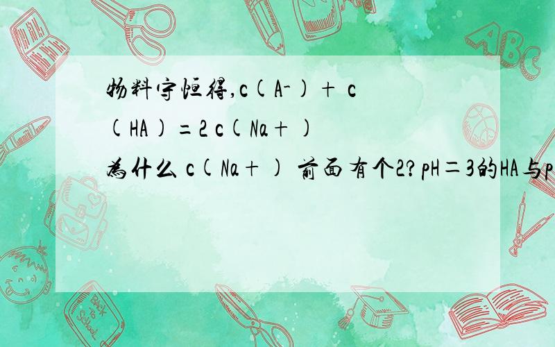 物料守恒得,c(A-)+ c(HA)=2 c(Na+) 为什么 c(Na+) 前面有个2?pH＝3的HA与pH＝11的NaOH溶液等体积混合