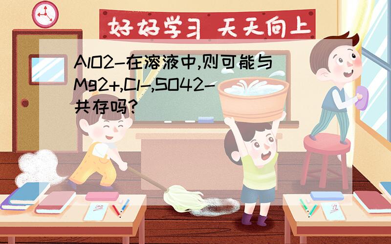 AlO2-在溶液中,则可能与Mg2+,Cl-,SO42-共存吗?